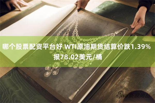 哪个股票配资平台好 WTI原油期货结算价跌1.39% 报78.02美元/桶