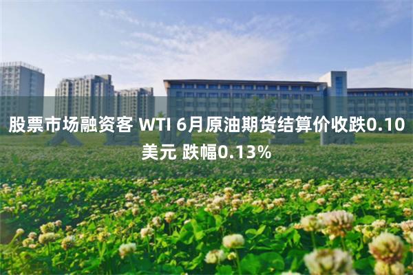 股票市场融资客 WTI 6月原油期货结算价收跌0.10美元 跌幅0.13%