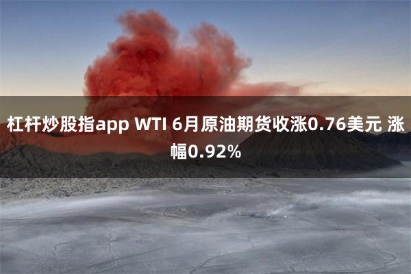 杠杆炒股指app WTI 6月原油期货收涨0.76美元 涨幅0.92%