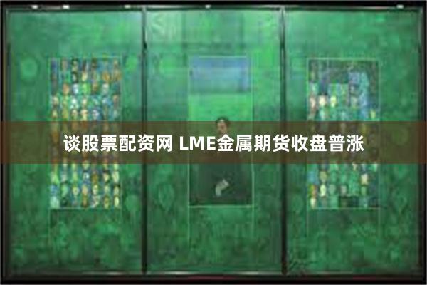 谈股票配资网 LME金属期货收盘普涨