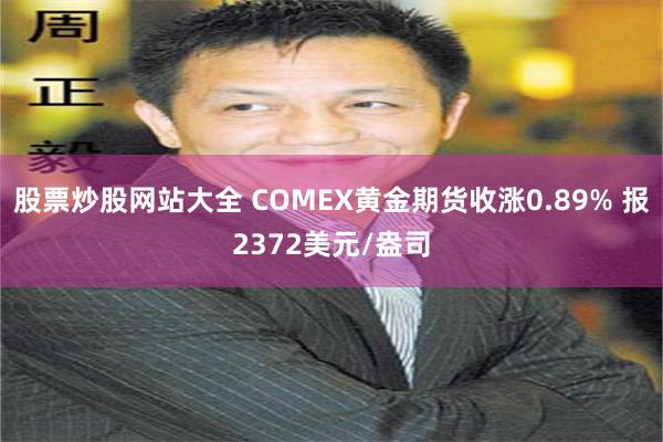 股票炒股网站大全 COMEX黄金期货收涨0.89% 报2372美元/盎司