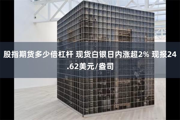 股指期货多少倍杠杆 现货白银日内涨超2% 现报24.62美元/盎司