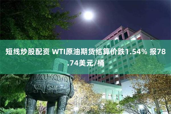 短线炒股配资 WTI原油期货结算价跌1.54% 报78.74美元/桶