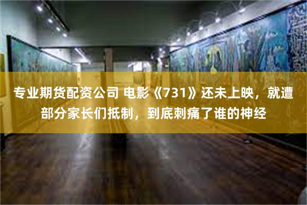 专业期货配资公司 电影《731》还未上映，就遭部分家长们抵制，到底刺痛了谁的神经
