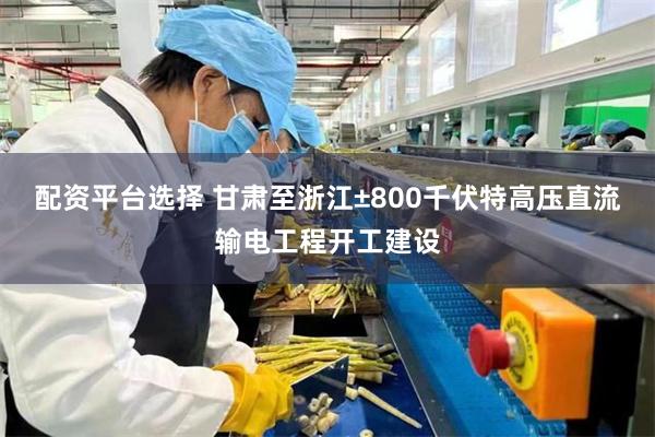 配资平台选择 甘肃至浙江±800千伏特高压直流输电工程开工建设