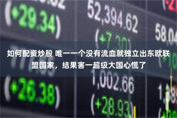 如何配资炒股 唯一一个没有流血就独立出东欧联盟国家，结果害一超级大国心慌了