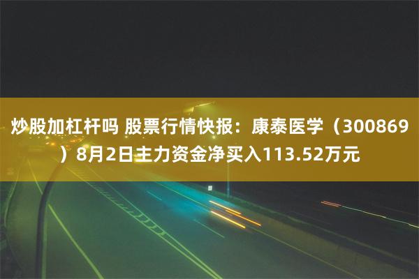 炒股加杠杆吗 股票行情快报：康泰医学（300869）8月2日主力资金净买入113.52万元