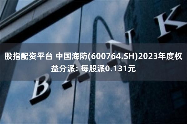 股指配资平台 中国海防(600764.SH)2023年度权益分派: 每股派0.131元