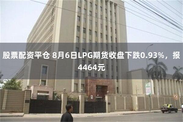 股票配资平仓 8月6日LPG期货收盘下跌0.93%，报4464元