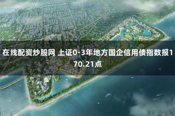 在线配资炒股网 上证0-3年地方国企信用债指数报170.21点