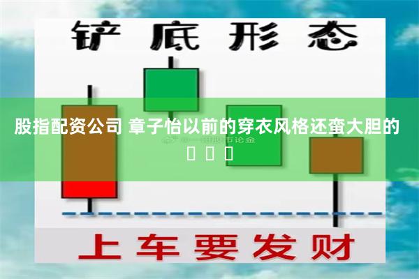 股指配资公司 章子怡以前的穿衣风格还蛮大胆的 ​​​