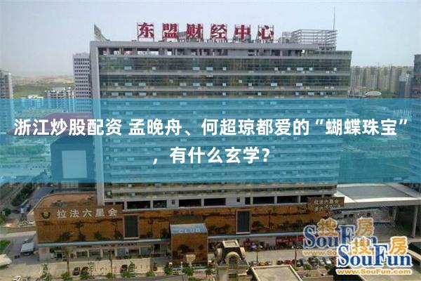 浙江炒股配资 孟晚舟、何超琼都爱的“蝴蝶珠宝”，有什么玄学？