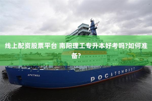 线上配资股票平台 南阳理工专升本好考吗?如何准备?