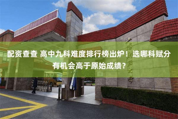 配资查查 高中九科难度排行榜出炉！选哪科赋分有机会高于原始成绩？