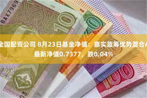 全国配资公司 8月23日基金净值：嘉实蓝筹优势混合A最新净值0.7377，跌0.04%