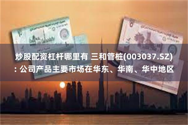 炒股配资杠杆哪里有 三和管桩(003037.SZ): 公司产品主要市场在华东、华南、华中地区