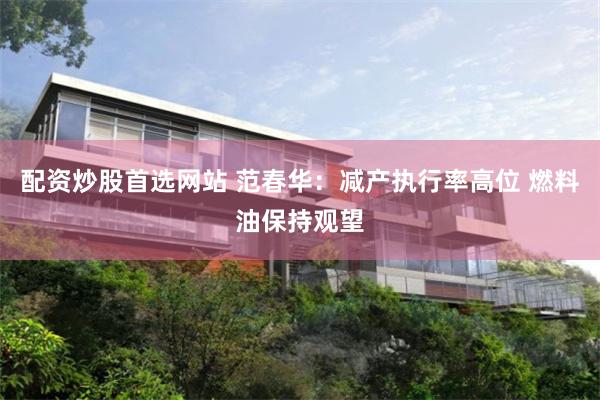 配资炒股首选网站 范春华：减产执行率高位 燃料油保持观望