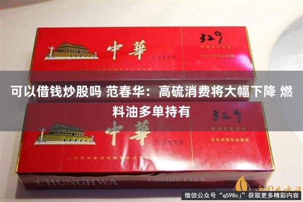 可以借钱炒股吗 范春华：高硫消费将大幅下降 燃料油多单持有