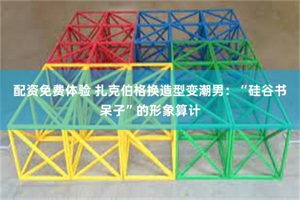 配资免费体验 扎克伯格换造型变潮男：“硅谷书呆子”的形象算计