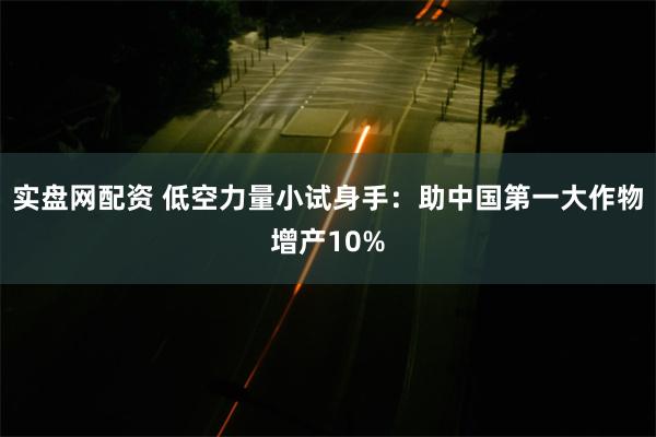 实盘网配资 低空力量小试身手：助中国第一大作物增产10%