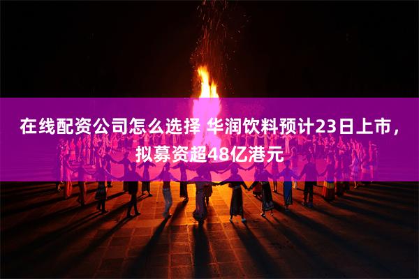 在线配资公司怎么选择 华润饮料预计23日上市，拟募资超48亿港元