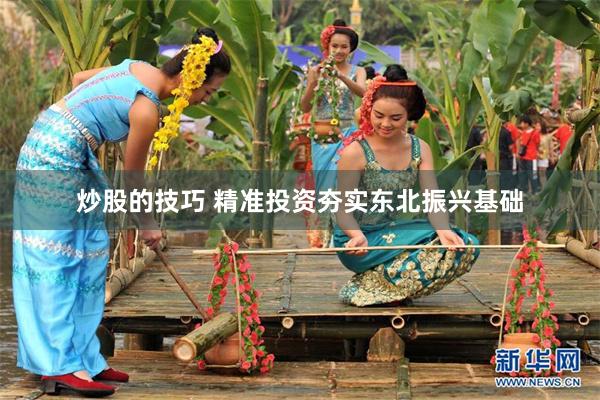 炒股的技巧 精准投资夯实东北振兴基础