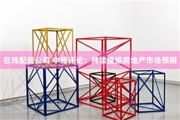 在线配资公司 中经评论：持续提振房地产市场预期