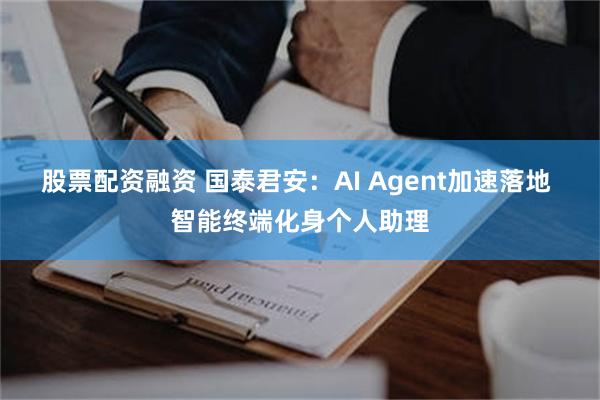 股票配资融资 国泰君安：AI Agent加速落地 智能终端化身个人助理