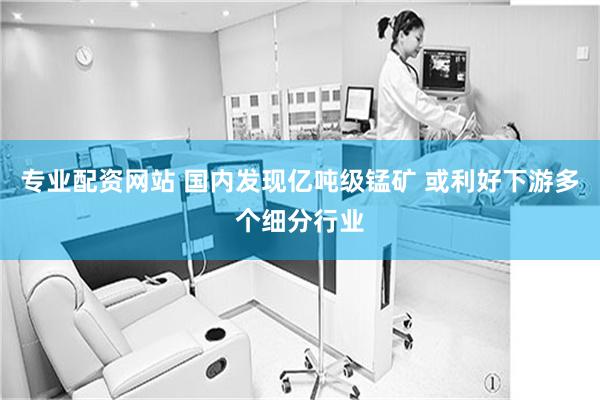 专业配资网站 国内发现亿吨级锰矿 或利好下游多个细分行业