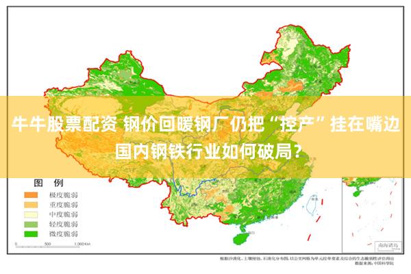 牛牛股票配资 钢价回暖钢厂仍把“控产”挂在嘴边 国内钢铁行业如何破局？