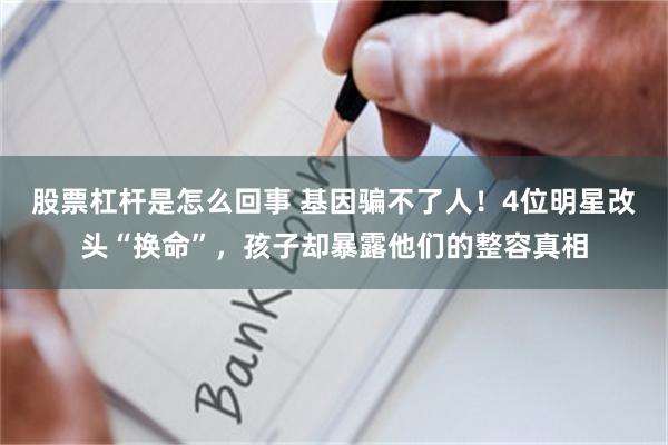 股票杠杆是怎么回事 基因骗不了人！4位明星改头“换命”，孩子却暴露他们的整容真相