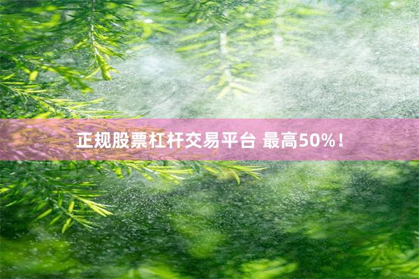 正规股票杠杆交易平台 最高50%！