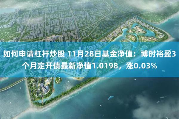 如何申请杠杆炒股 11月28日基金净值：博时裕盈3个月定开债最新净值1.0198，涨0.03%
