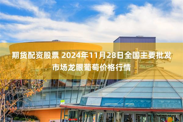 期货配资股票 2024年11月28日全国主要批发市场龙眼葡萄价格行情