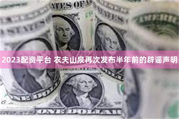 2023配资平台 农夫山泉再次发布半年前的辟谣声明