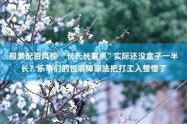 股票配资风控 “长长长薯条”实际还没盒子一半长？乐事们的包装障眼法把打工人整懵了