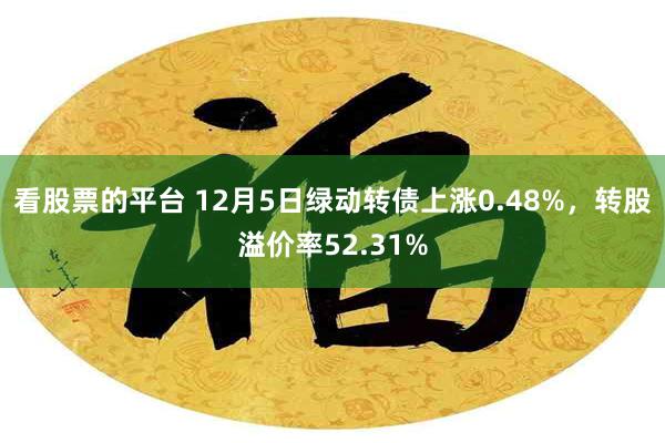 看股票的平台 12月5日绿动转债上涨0.48%，转股溢价率52.31%