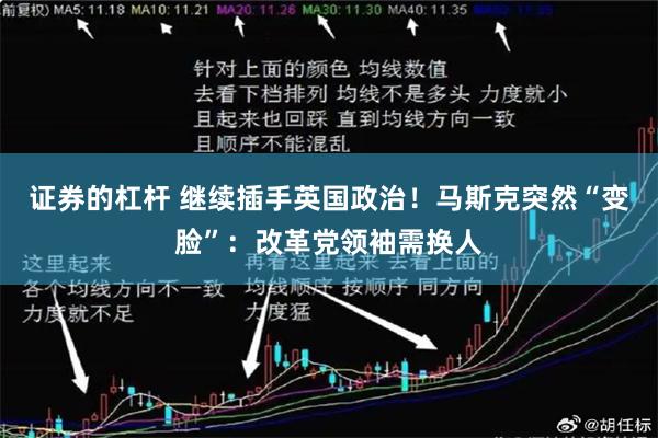 证券的杠杆 继续插手英国政治！马斯克突然“变脸”：改革党领袖需换人