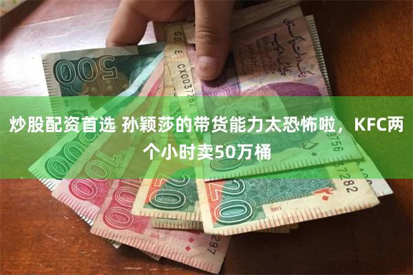 炒股配资首选 孙颖莎的带货能力太恐怖啦，KFC两个小时卖50万桶