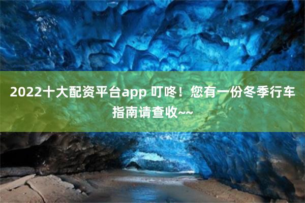 2022十大配资平台app 叮咚！您有一份冬季行车指南请查收~~