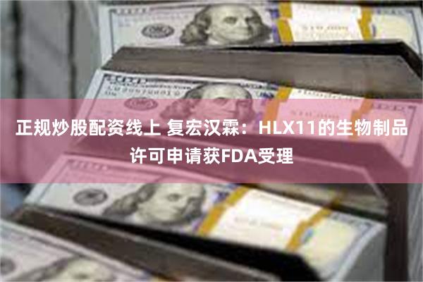 正规炒股配资线上 复宏汉霖：HLX11的生物制品许可申请获FDA受理