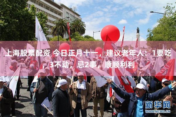 上海股票配资 今日正月十一，建议老年人：1要吃，3不动，忌2事，顺顺利利
