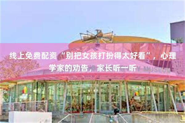 线上免费配资 “别把女孩打扮得太好看”，心理学家的劝告，家长听一听
