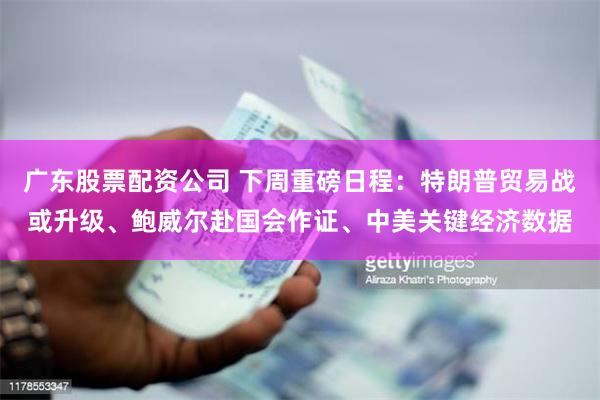广东股票配资公司 下周重磅日程：特朗普贸易战或升级、鲍威尔赴国会作证、中美关键经济数据