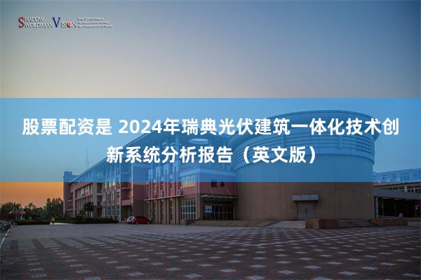 股票配资是 2024年瑞典光伏建筑一体化技术创新系统分析报告（英文版）