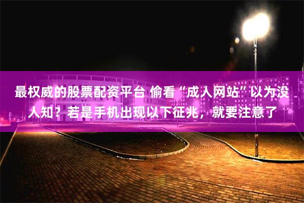 最权威的股票配资平台 偷看“成人网站”以为没人知？若是手机出现以下征兆，就要注意了