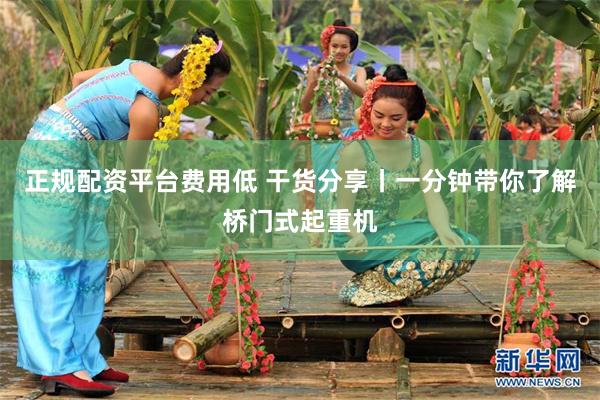 正规配资平台费用低 干货分享丨一分钟带你了解桥门式起重机