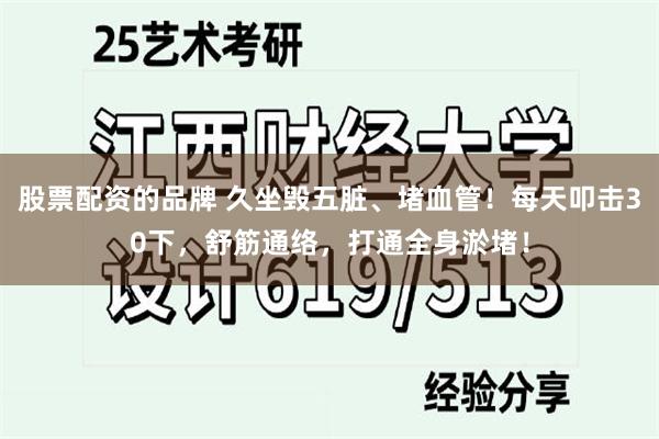 股票配资的品牌 久坐毁五脏、堵血管！每天叩击30下，舒筋通络，打通全身淤堵！