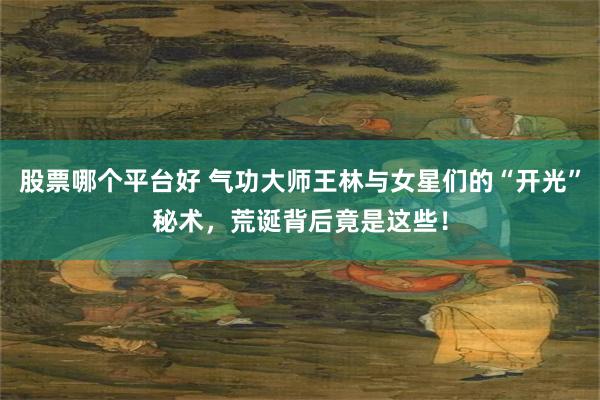 股票哪个平台好 气功大师王林与女星们的“开光”秘术，荒诞背后竟是这些！