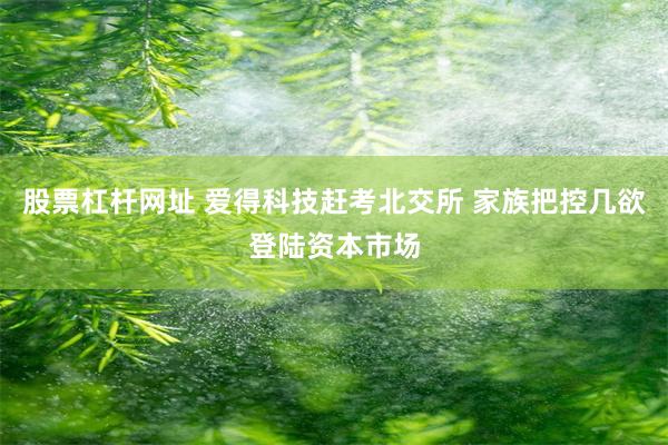 股票杠杆网址 爱得科技赶考北交所 家族把控几欲登陆资本市场
